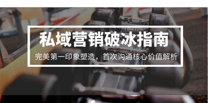 （15150期）私域营销破冰指南，完美第一印象塑造，首次沟通核心价值解析-大熊网创