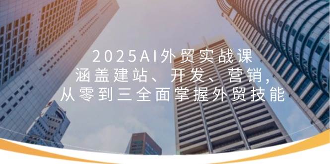 （14135期）2025AI外贸实战课：涵盖建站、开发、营销, 从零到三全面掌握外贸技能-大熊网创
