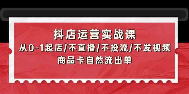 （9705期）抖店运营实战课：从0-1起店/不直播/不投流/不发视频/商品卡自然流出单-大熊网创