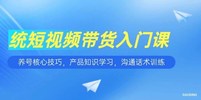 （15091期）短视频带货入门课，养号核心技巧，产品知识学习，沟通话术训练-大熊网创
