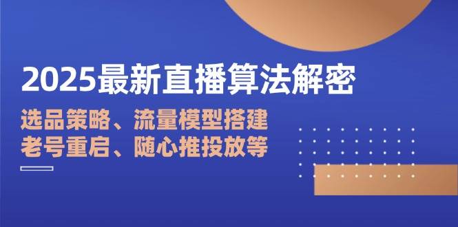 （14266期）2025最新直播算法解密：选品策略、流量模型搭建、老号重启、随心推投放等-大熊网创