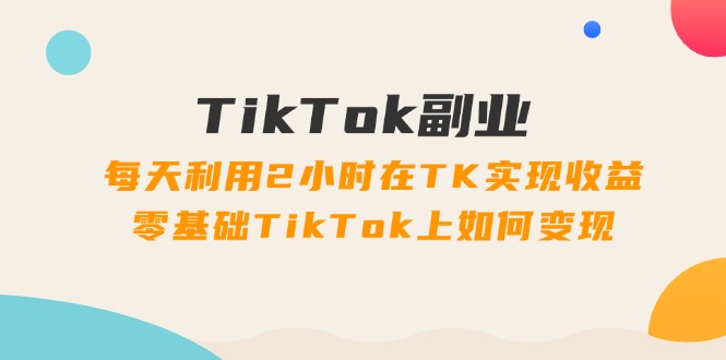 （11826期）TikTok副业：每天利用2小时在TK实现收益，零基础TikTok上如何变现，34节程-大熊网创