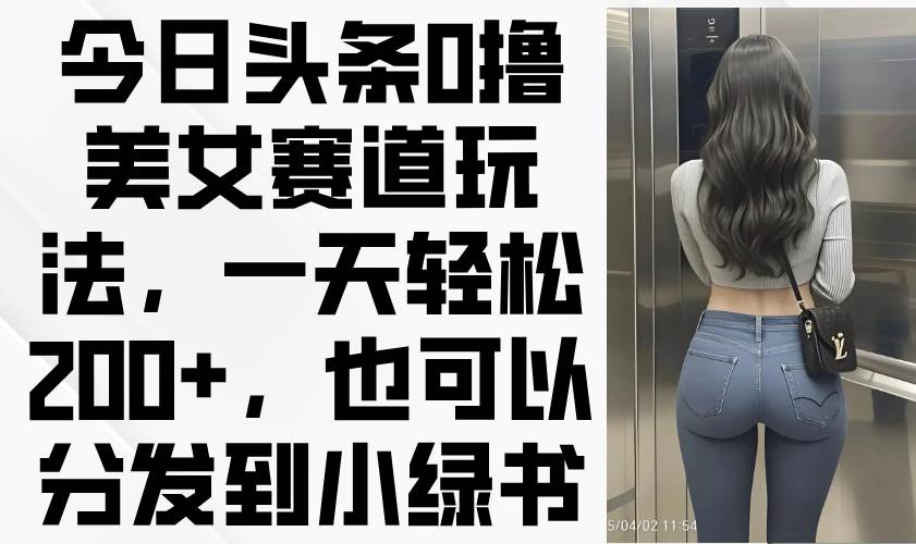 （14393期）今日头条0撸美女赛道玩法，一天轻松200+，也可以分发到小绿书-大熊网创
