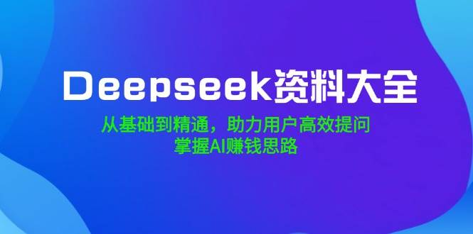 （14331期）Deepseek资料大全，从基础到精通，助力用户高效提问，掌握AI赚钱思路-大熊网创