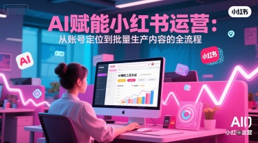 AI 赋能小红书运营：从账号定位到批量生产内容的全流程-大熊网创