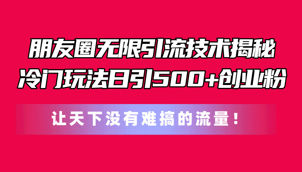 （11031期）朋友圈无限引流技术揭秘，一个冷门玩法日引500+创业粉，让天下没有难搞…-大熊网创