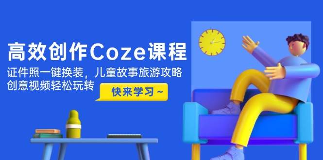 （14707期）高效创作Coze课程，证件照一键换装，儿童故事旅游攻略，创意视频轻松玩转-大熊网创
