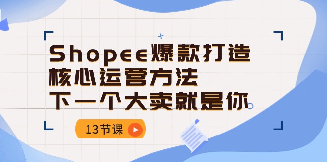 （10777期）Shopee-爆款打造核心运营方法，下一个大卖就是你（13节课）-大熊网创