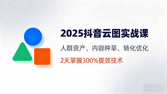 2025抖音云图实战课，人群资产、内容种草、转化优化，2天掌握300%提效技术-大熊网创
