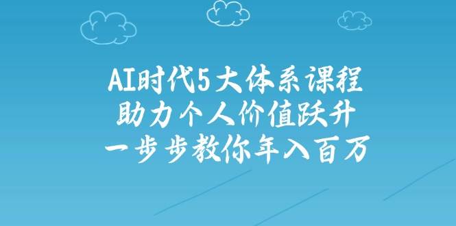 （14475期）AI时代5大体系课程：助力个人价值跃升，一步步教你年入百万-大熊网创