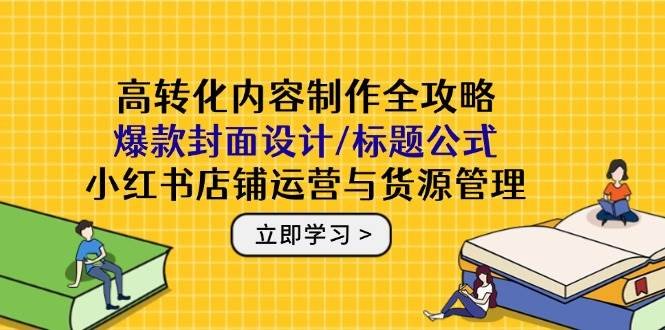 （14778期）高转化内容制作全攻略：爆款封面设计/标题公式，小红书店铺运营与货源管理-大熊网创