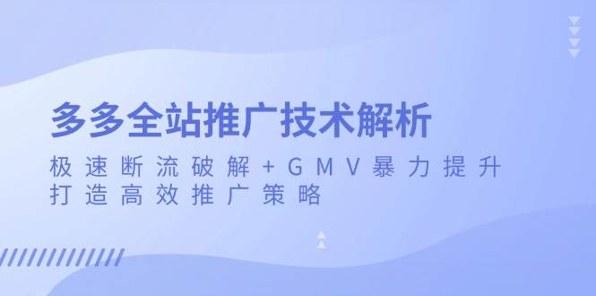 （13417期）多多全站推广技术解析：极速断流破解+GMV暴力提升，打造高效推广策略-大熊网创