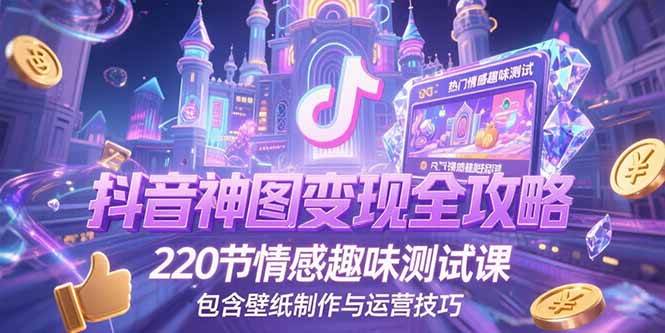 （15264期）抖音神图变现全攻略，220节情感趣味测试课，包含壁纸制作与运营技巧-大熊网创