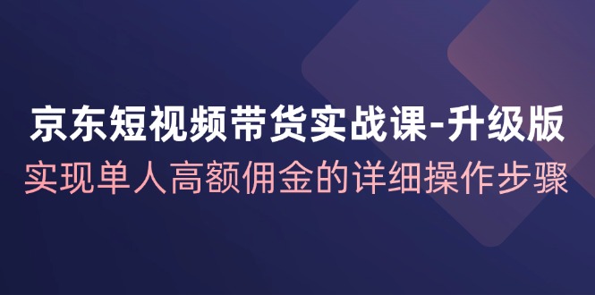 （12167期）京东-短视频带货实战课-升级版，实现单人高额佣金的详细操作步骤-大熊网创