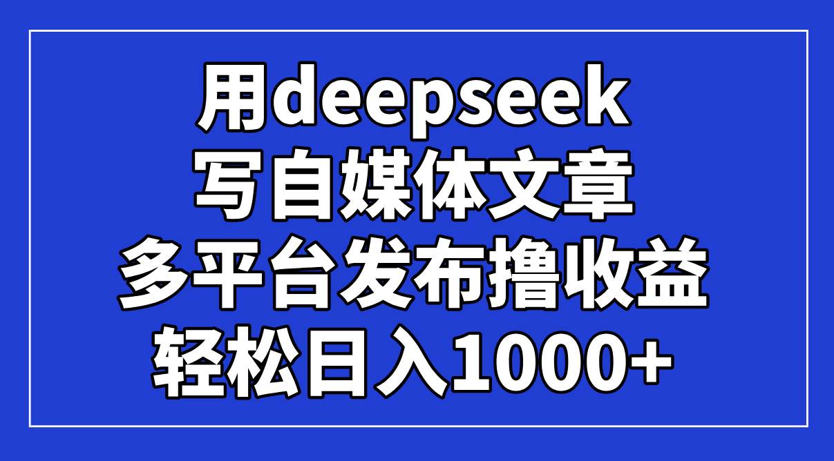 （14353期）用deepseek写自媒体文章，多平台发布撸收益，轻松日入1000+！-大熊网创