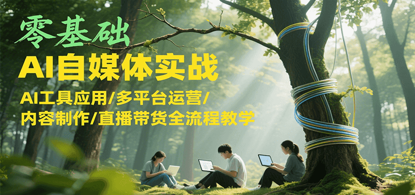零基础AI自媒体实战，AI工具应用/多平台运营/内容制作/直播带货全流程教学-大熊网创