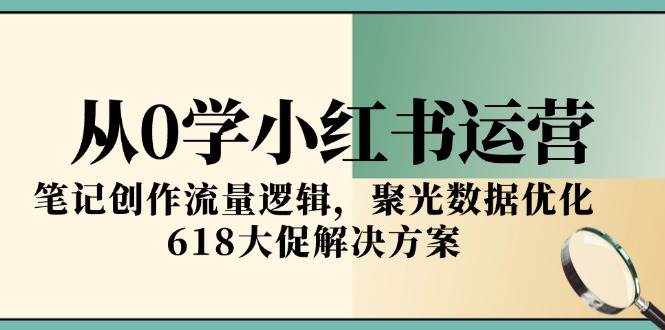 （15086期）从0学小红书运营，笔记创作流量逻辑，聚光数据优化，618大促解决方案-大熊网创