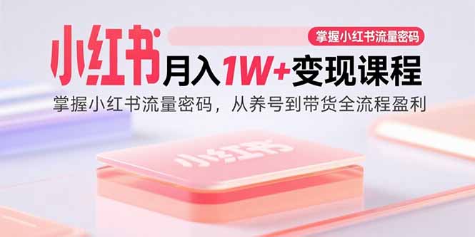小红书月入1W+变现课程：掌握小红书流量密码，从养号到带货全流程盈利-大熊网创