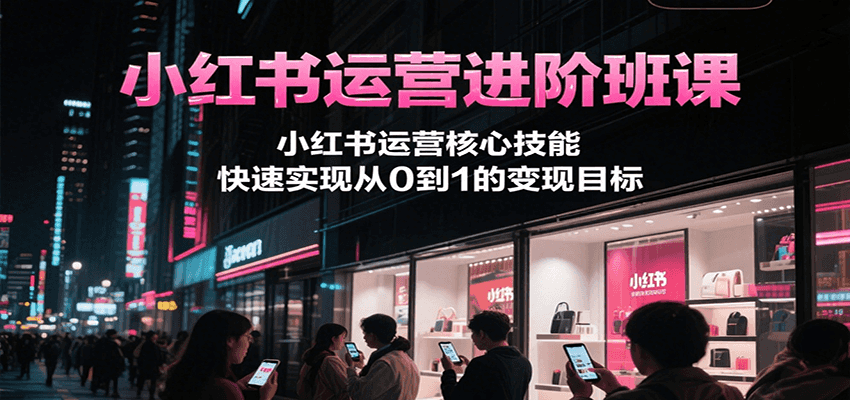 小红书运营进阶班课，小红书运营核心技能，快速实现从0到1的变现目标-大熊网创