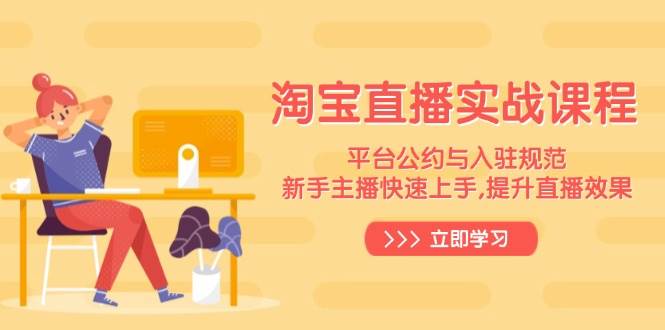 （14024期）淘宝直播实战课程，平台公约与入驻规范，新手主播快速上手, 提升直播效果-大熊网创