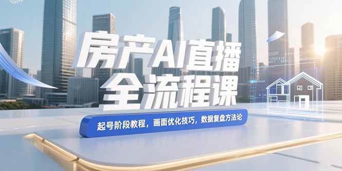 （15363期）房产AI直播全流程课，起号阶段教程，画面优化技巧，数据复盘方法论-大熊网创