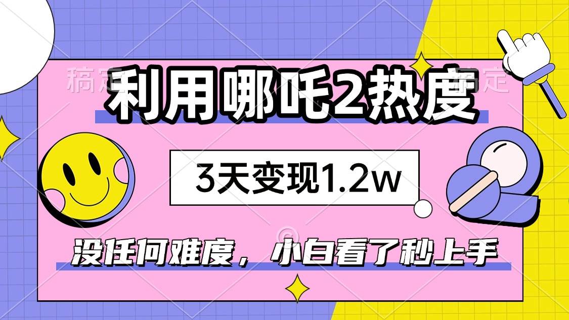 （14178期）如何利用哪吒2爆火，3天赚1.2W，没有任何难度，小白看了秒学会，抓紧时…-大熊网创
