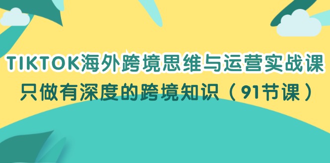 （12010期）TIKTOK海外跨境思维与运营实战课，只做有深度的跨境知识（91节课）-大熊网创