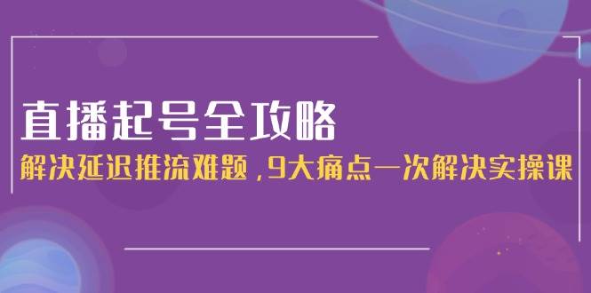 （15043期）直播起号全攻略：解决延迟推流难题，9大痛点一次解决实操课-大熊网创