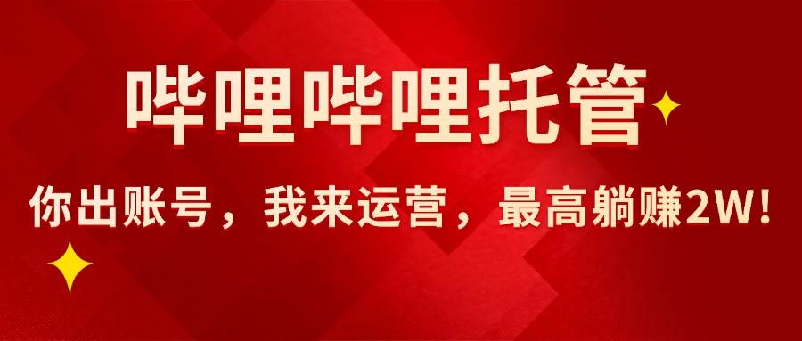 （15817期）【哔哩哔哩托管】AI短视频带货，你出账号，我来运营，最高躺赚2W!-大熊网创