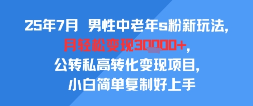 25年7月男性中老年s粉新玩法，月轻松变现3W+，公转私高转化变现项目，小白简单复制好上手-大熊网创