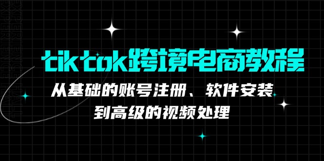 （12782期）tiktok跨境电商教程：从基础的账号注册、软件安装，到高级的视频处理-大熊网创