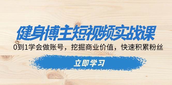 （13557期）健身博主短视频实战课：0到1学会做账号，挖掘商业价值，快速积累粉丝-大熊网创