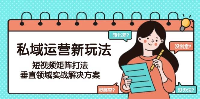 （15069期）私域运营新玩法，短视频矩阵打法，垂直领域实战解决方案（更新6月）-大熊网创