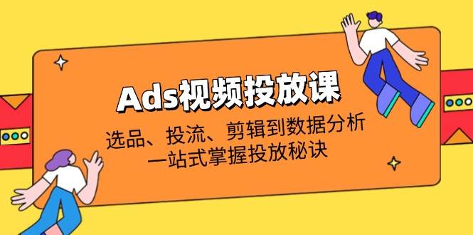 （14258期）Ads视频投放课全解析：选品、投流、剪辑到数据分析，一站式掌握投放秘诀-大熊网创