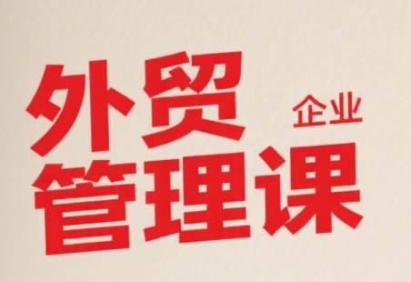 中小外贸企业管理课，系统性强，直击痛点，助企业全面提升管理智慧-大熊网创