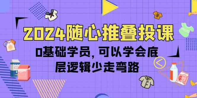 （10017期）2024随心推叠投课，0基础学员，可以学会底层逻辑少走弯路（14节）-大熊网创
