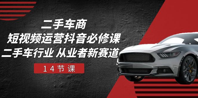 （10905期）二手车商 短视频运营 抖音必修课，二手车行业 从业者新赛道（14节课）-大熊网创