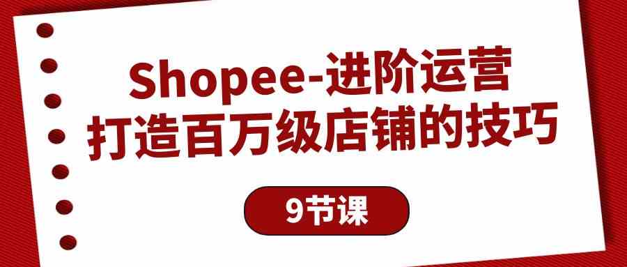 （10083期）Shopee-进阶运营：打造百万级店铺的技巧（9节课）-大熊网创