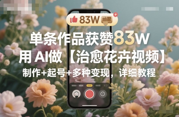 单条作品获赞83W，用AI做【治愈花卉视频】，制作+起号+多种变现，详细教程-大熊网创