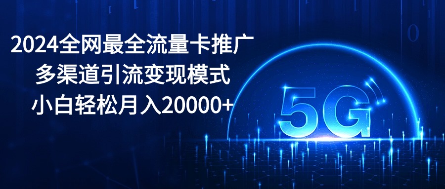 （10608期）2024全网最全流量卡推广多渠道引流变现模式，小白轻松月入20000+-大熊网创