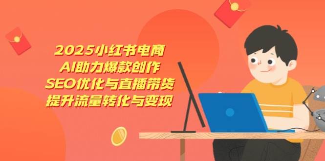 （14367期）2025小红书电商，AI助力爆款创作，SEO优化与直播带货，提升流量转化与变现-大熊网创