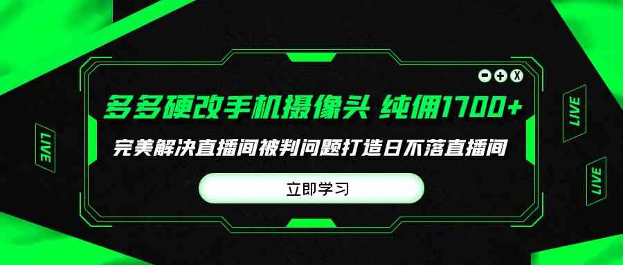 （9987期）多多硬改手机摄像头，单场带货纯佣1700+完美解决直播间被判问题，打造日…-大熊网创