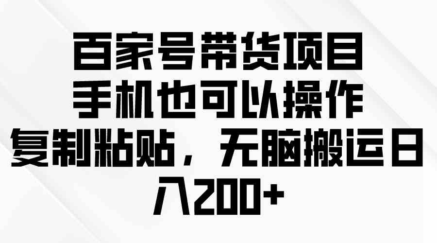 （10121期）百家号带货项目，手机也可以操作，复制粘贴，无脑搬运日入200+-大熊网创