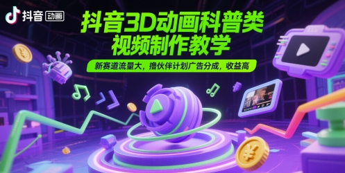 抖音3D动画科普类视频制作教学，新赛道流量大，撸伙伴计划广告分成，收益高-大熊网创