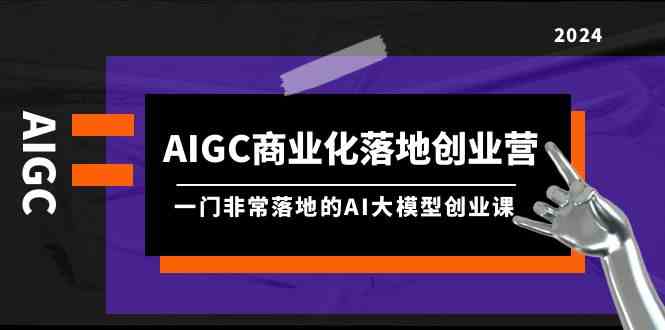 （9759期）AIGC-商业化落地创业营，一门非常落地的AI大模型创业课（8节课+资料）-大熊网创
