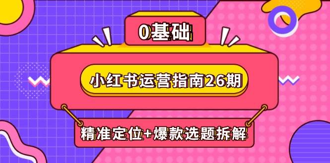 （14795期）小红书运营指南26期：精准定位+爆款选题拆解,DeepSeek辅助创作与电商变现-大熊网创