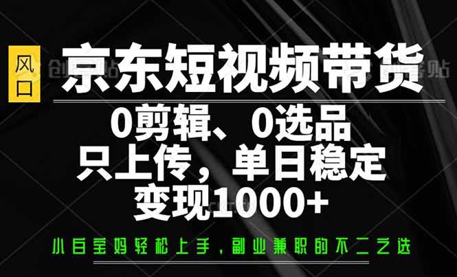 （14304期）京东短视频带货，0剪辑，0选品，只需上传素材，单日稳定变现1000+-大熊网创