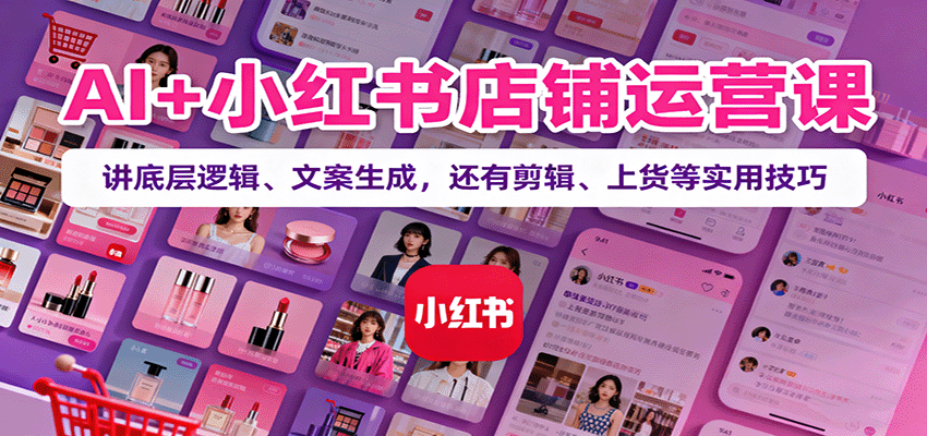 AI+小红书店铺运营课：讲底层逻辑、文案生成，还有剪辑、上货等实用技巧-大熊网创