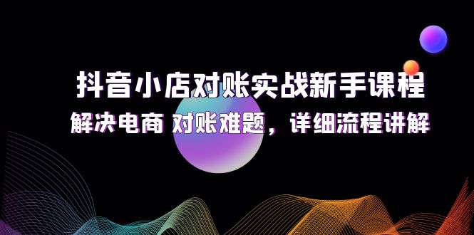（12132期）抖音小店对账实战新手课程，解决电商 对账难题，详细流程讲解-大熊网创