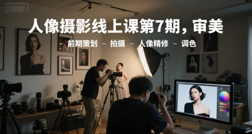 人像摄影线上课第7期，审美-前期策划-拍摄-人像精修-调色-大熊网创